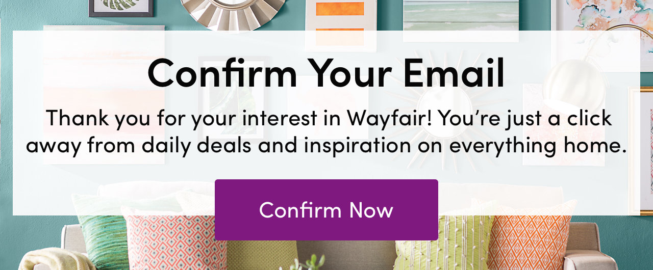 Confirm Your Email. Thank you for your interest in Wayfair! Confirm Now 