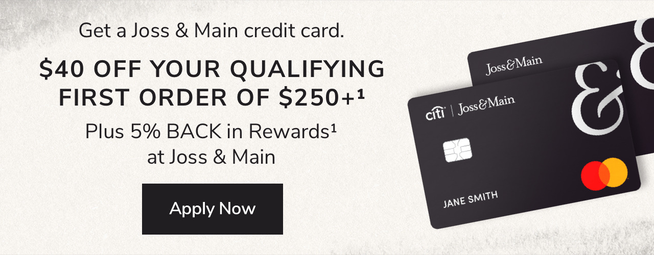 Get a Joss & Main credit card. $40 OFF Your Qualifying First Orders of $250+1 Plus 5% BACK in Rewards1 at Joss & Main. Apply Now.
